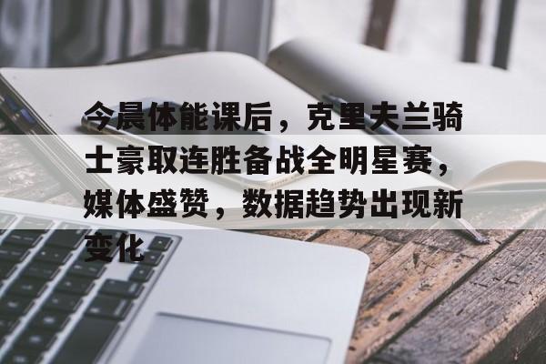 今晨体能课后,克里夫兰骑士豪取连胜备战全明星赛,媒体盛赞,数据趋势出现新变化的简单介绍 今晨体能课后,克里夫兰骑士豪取连胜备战全明星赛,媒体盛赞,数据趋势出现新变化的简单介绍